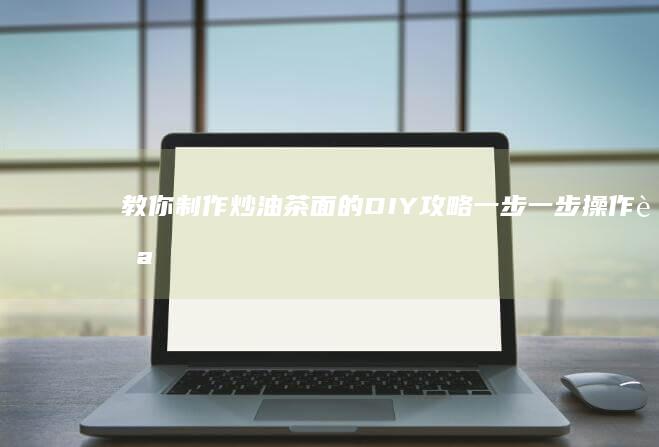 教你制作炒油茶面的DIY攻略：一步一步操作自己在家也能轻松完成